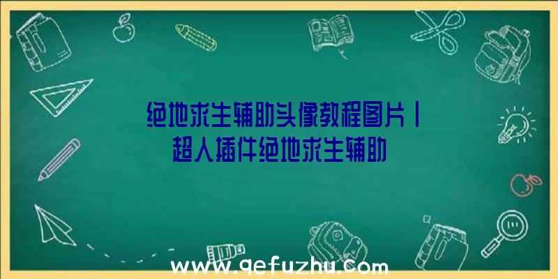 「绝地求生辅助头像教程图片」|超人插件绝地求生辅助